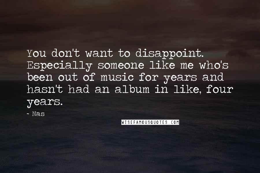 Nas Quotes: You don't want to disappoint. Especially someone like me who's been out of music for years and hasn't had an album in like, four years.
