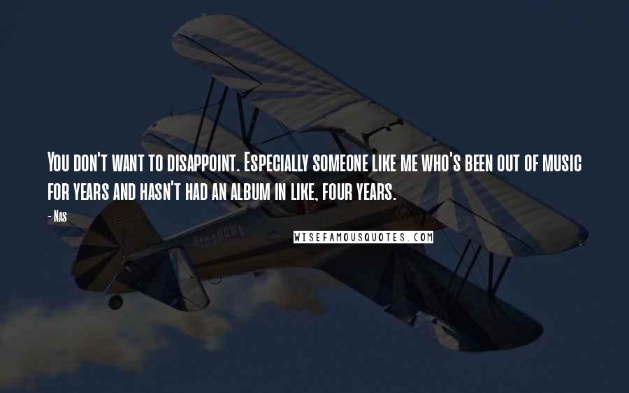 Nas Quotes: You don't want to disappoint. Especially someone like me who's been out of music for years and hasn't had an album in like, four years.
