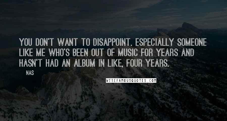 Nas Quotes: You don't want to disappoint. Especially someone like me who's been out of music for years and hasn't had an album in like, four years.