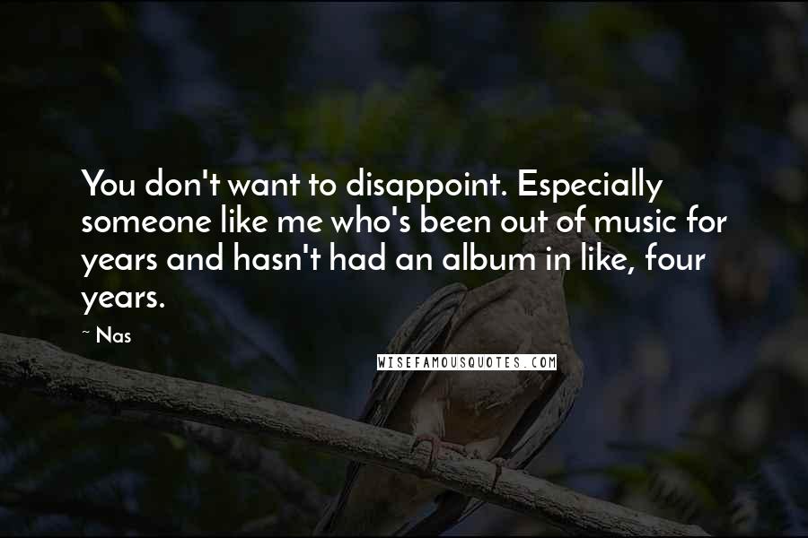 Nas Quotes: You don't want to disappoint. Especially someone like me who's been out of music for years and hasn't had an album in like, four years.