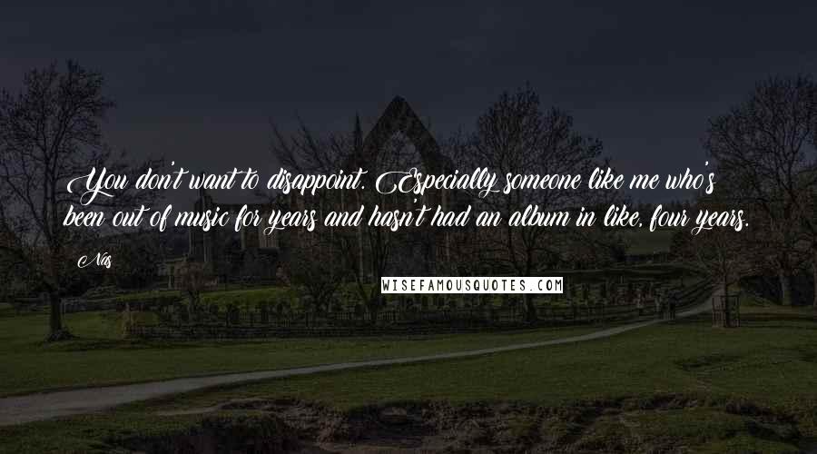 Nas Quotes: You don't want to disappoint. Especially someone like me who's been out of music for years and hasn't had an album in like, four years.