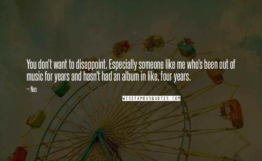Nas Quotes: You don't want to disappoint. Especially someone like me who's been out of music for years and hasn't had an album in like, four years.