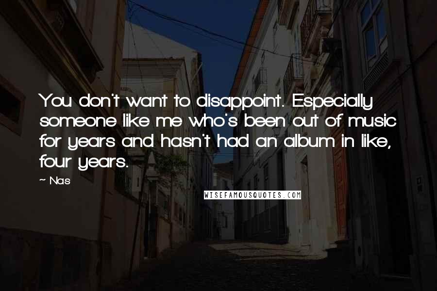 Nas Quotes: You don't want to disappoint. Especially someone like me who's been out of music for years and hasn't had an album in like, four years.