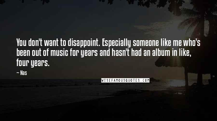 Nas Quotes: You don't want to disappoint. Especially someone like me who's been out of music for years and hasn't had an album in like, four years.