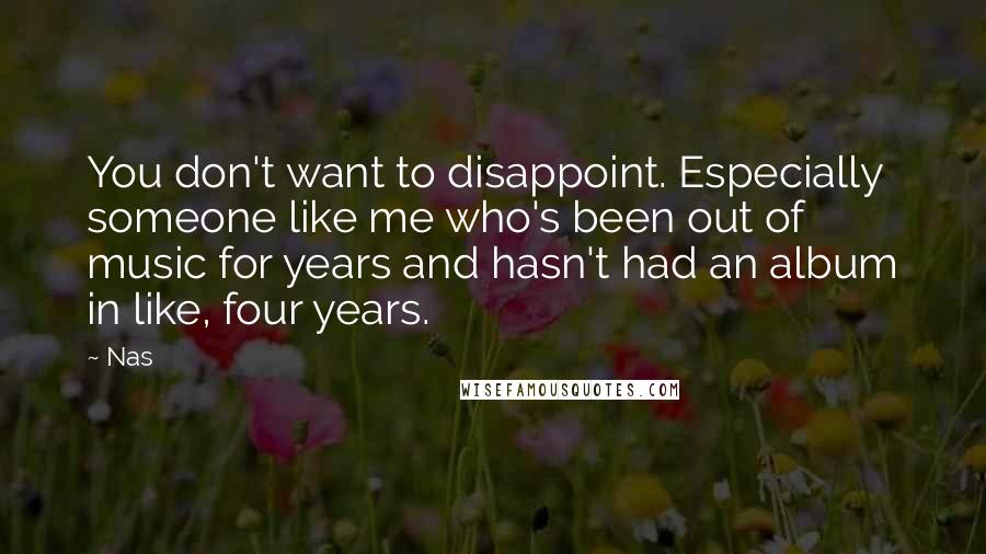 Nas Quotes: You don't want to disappoint. Especially someone like me who's been out of music for years and hasn't had an album in like, four years.