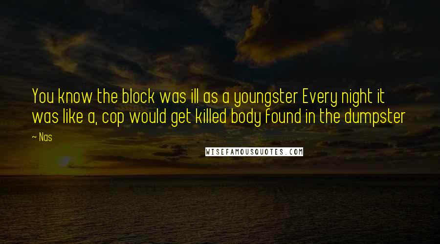 Nas Quotes: You know the block was ill as a youngster Every night it was like a, cop would get killed body found in the dumpster