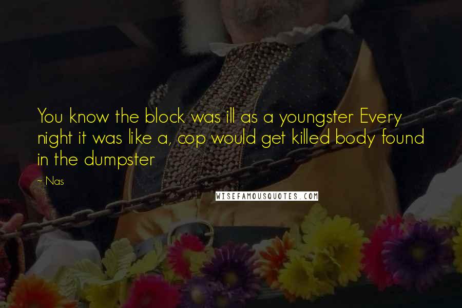 Nas Quotes: You know the block was ill as a youngster Every night it was like a, cop would get killed body found in the dumpster
