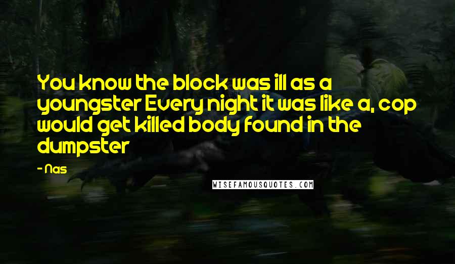 Nas Quotes: You know the block was ill as a youngster Every night it was like a, cop would get killed body found in the dumpster