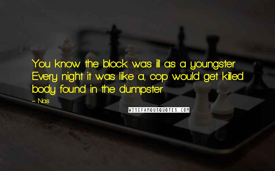 Nas Quotes: You know the block was ill as a youngster Every night it was like a, cop would get killed body found in the dumpster