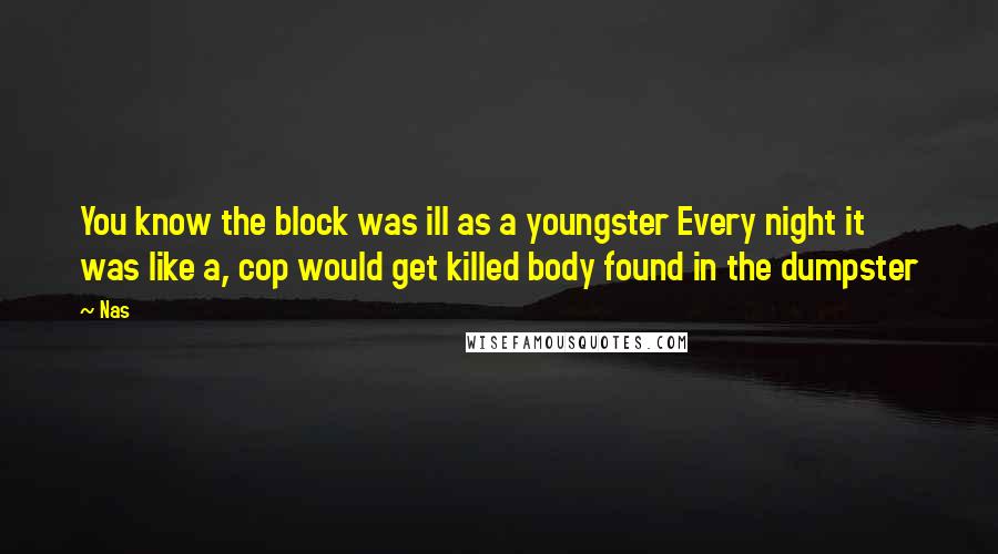Nas Quotes: You know the block was ill as a youngster Every night it was like a, cop would get killed body found in the dumpster