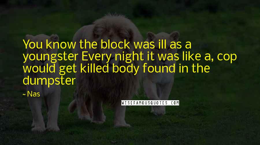Nas Quotes: You know the block was ill as a youngster Every night it was like a, cop would get killed body found in the dumpster
