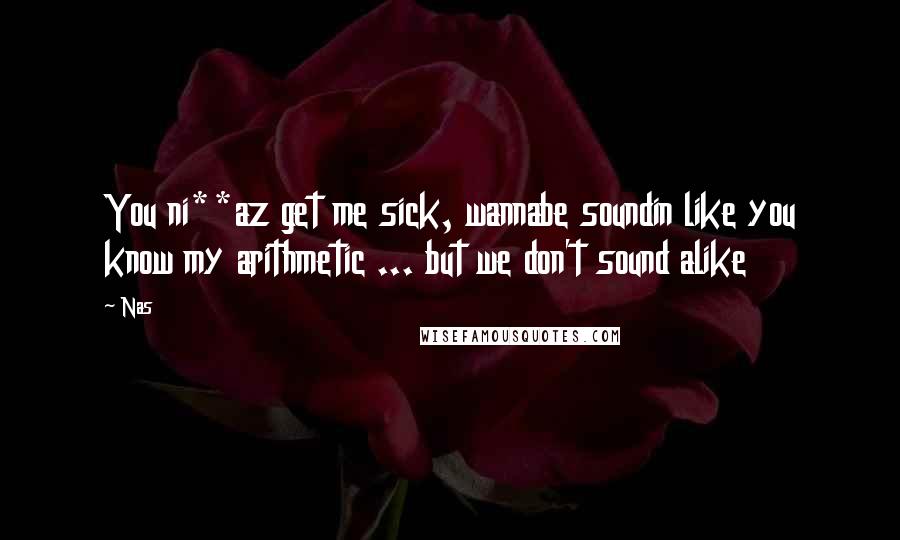 Nas Quotes: You ni**az get me sick, wannabe soundin like you know my arithmetic ... but we don't sound alike