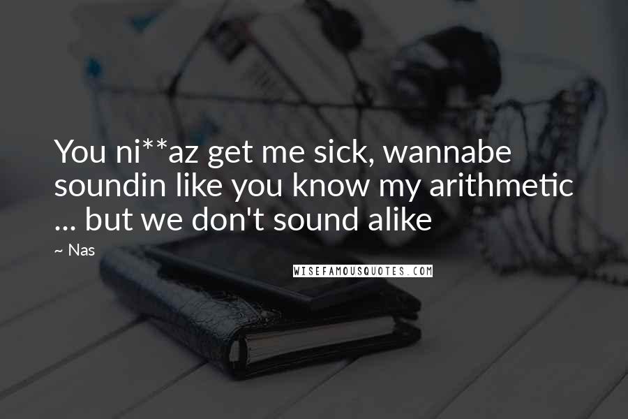 Nas Quotes: You ni**az get me sick, wannabe soundin like you know my arithmetic ... but we don't sound alike