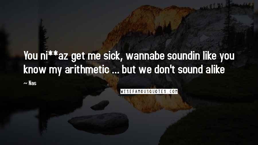 Nas Quotes: You ni**az get me sick, wannabe soundin like you know my arithmetic ... but we don't sound alike