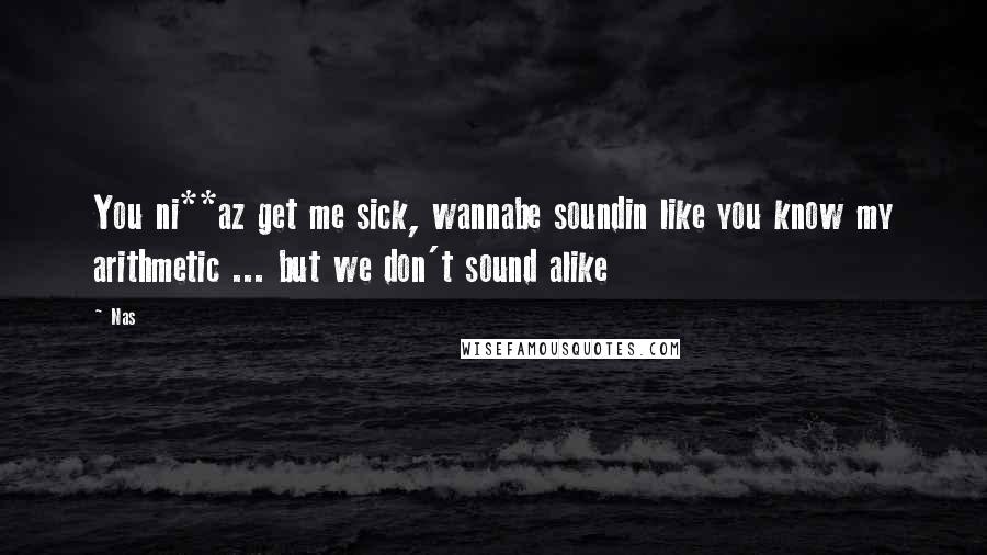 Nas Quotes: You ni**az get me sick, wannabe soundin like you know my arithmetic ... but we don't sound alike