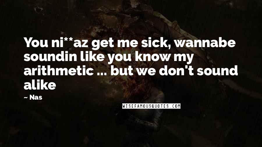 Nas Quotes: You ni**az get me sick, wannabe soundin like you know my arithmetic ... but we don't sound alike