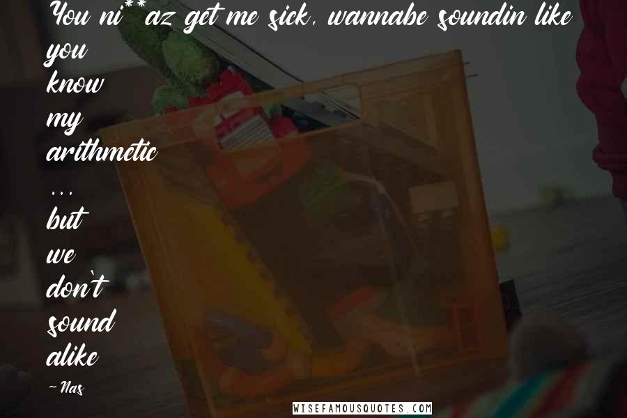 Nas Quotes: You ni**az get me sick, wannabe soundin like you know my arithmetic ... but we don't sound alike