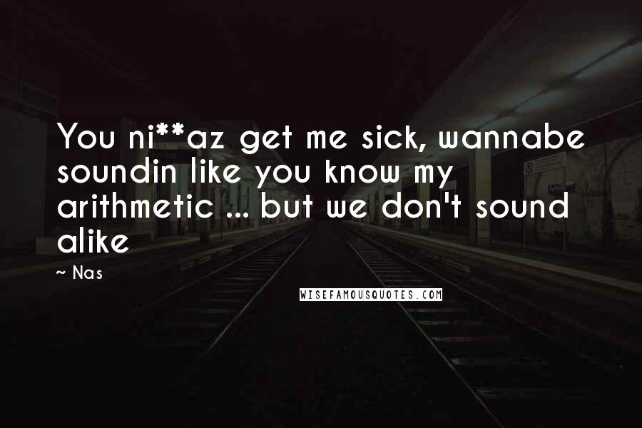 Nas Quotes: You ni**az get me sick, wannabe soundin like you know my arithmetic ... but we don't sound alike