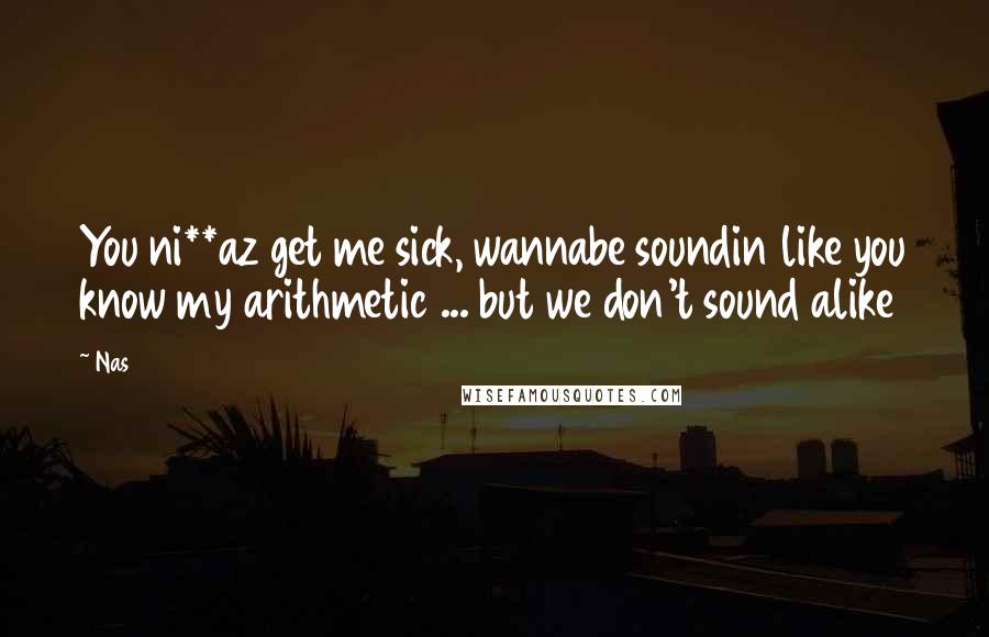 Nas Quotes: You ni**az get me sick, wannabe soundin like you know my arithmetic ... but we don't sound alike