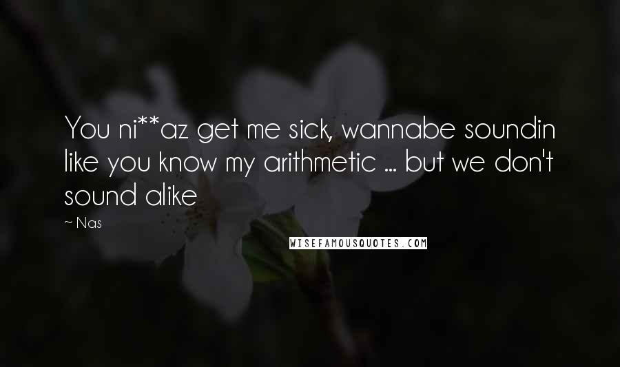 Nas Quotes: You ni**az get me sick, wannabe soundin like you know my arithmetic ... but we don't sound alike