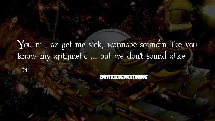 Nas Quotes: You ni**az get me sick, wannabe soundin like you know my arithmetic ... but we don't sound alike