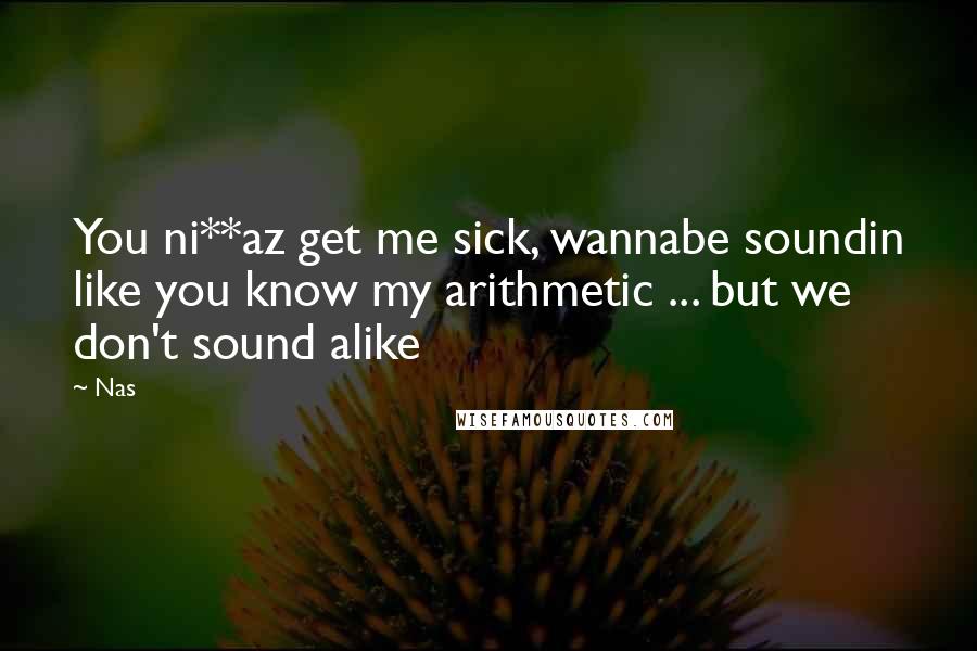Nas Quotes: You ni**az get me sick, wannabe soundin like you know my arithmetic ... but we don't sound alike
