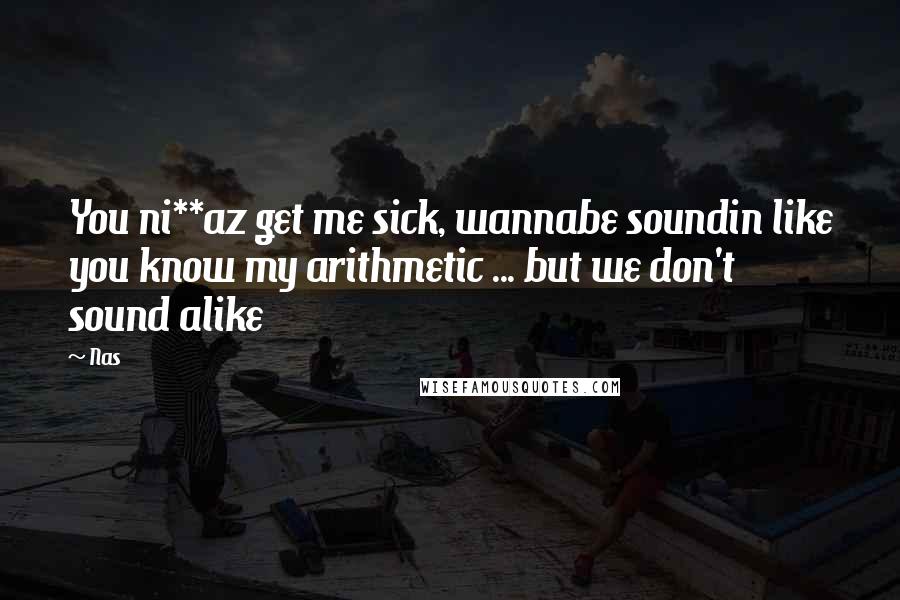 Nas Quotes: You ni**az get me sick, wannabe soundin like you know my arithmetic ... but we don't sound alike