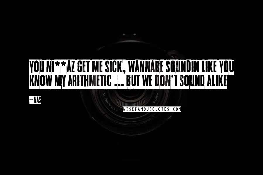 Nas Quotes: You ni**az get me sick, wannabe soundin like you know my arithmetic ... but we don't sound alike