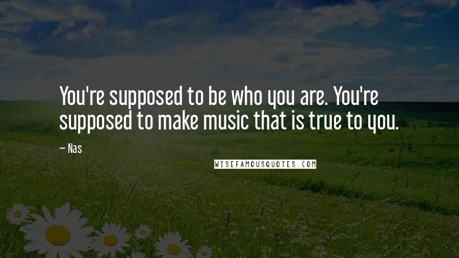 Nas Quotes: You're supposed to be who you are. You're supposed to make music that is true to you.