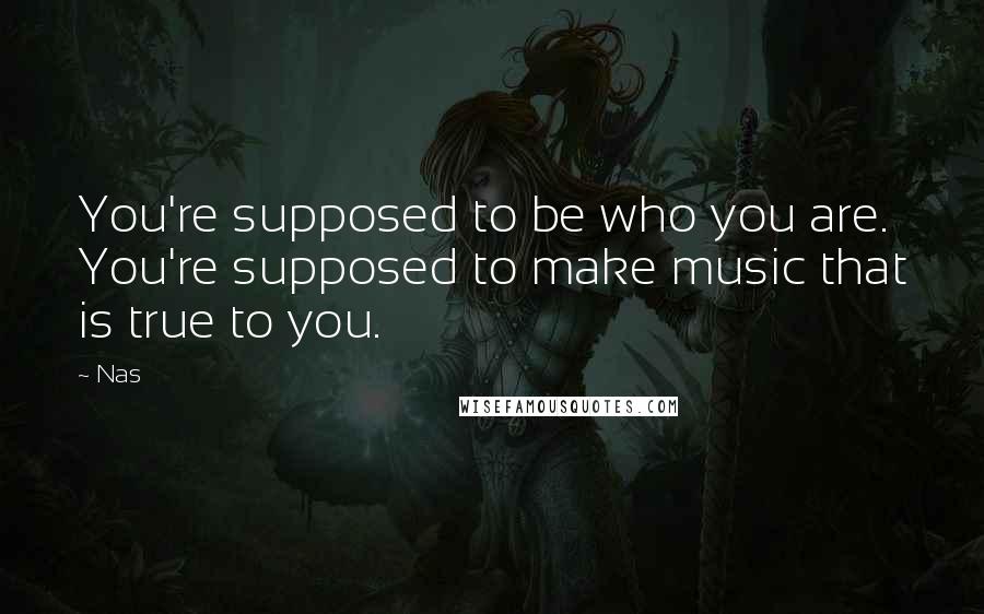 Nas Quotes: You're supposed to be who you are. You're supposed to make music that is true to you.