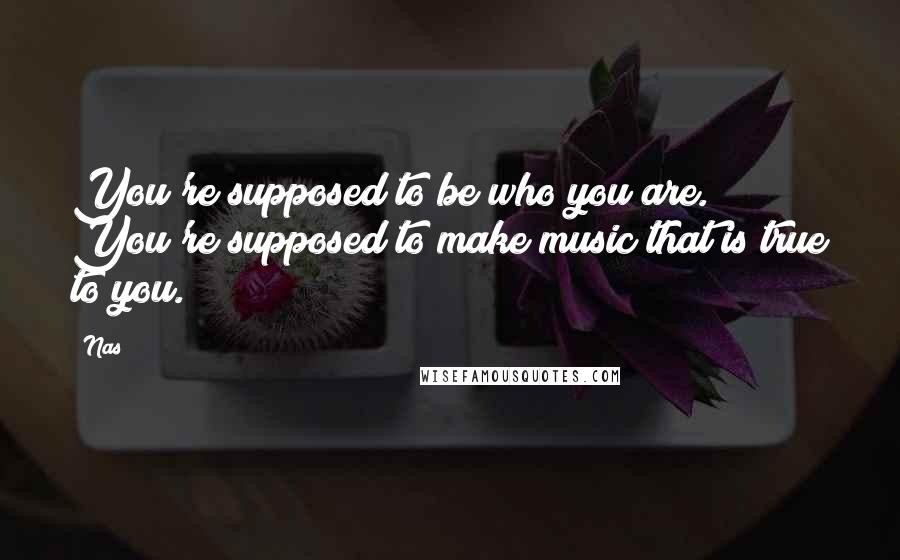 Nas Quotes: You're supposed to be who you are. You're supposed to make music that is true to you.