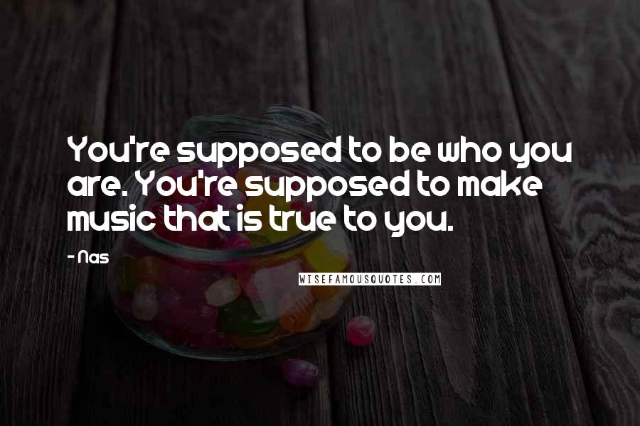 Nas Quotes: You're supposed to be who you are. You're supposed to make music that is true to you.