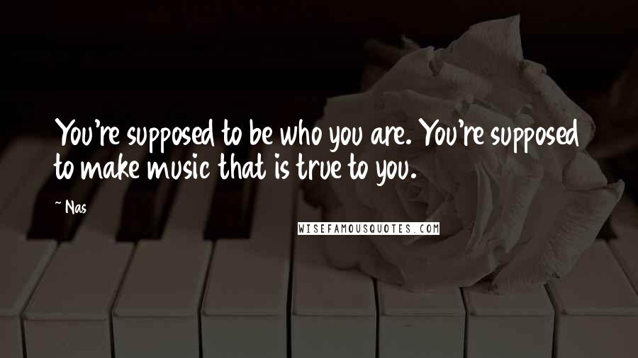 Nas Quotes: You're supposed to be who you are. You're supposed to make music that is true to you.