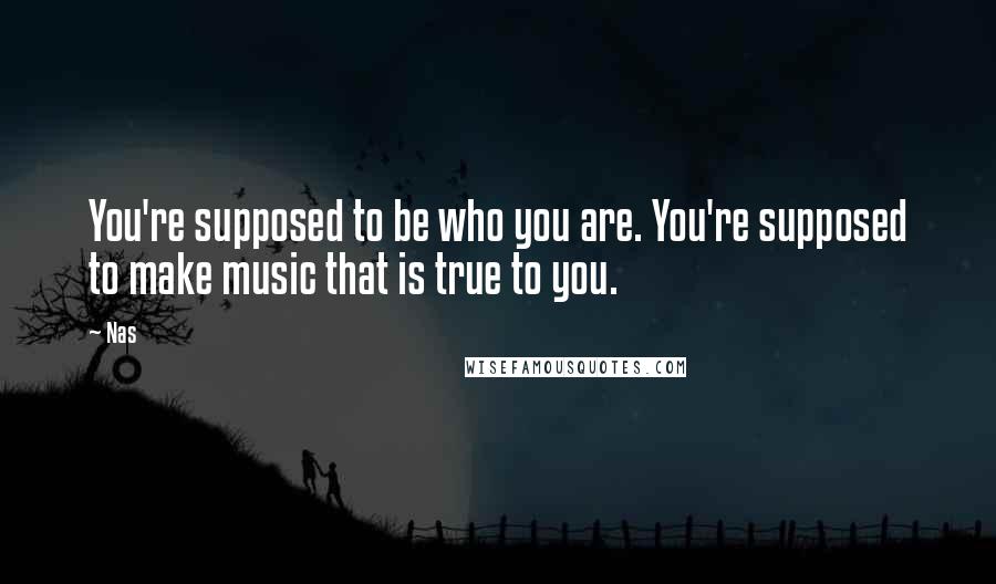 Nas Quotes: You're supposed to be who you are. You're supposed to make music that is true to you.