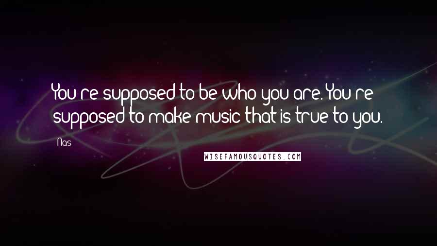 Nas Quotes: You're supposed to be who you are. You're supposed to make music that is true to you.