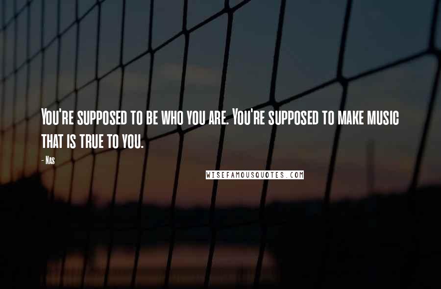 Nas Quotes: You're supposed to be who you are. You're supposed to make music that is true to you.