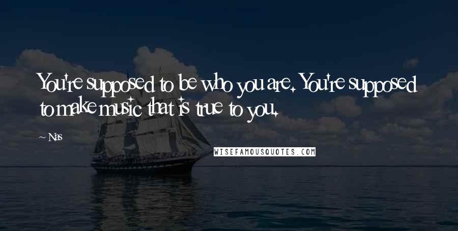 Nas Quotes: You're supposed to be who you are. You're supposed to make music that is true to you.