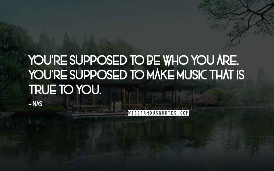 Nas Quotes: You're supposed to be who you are. You're supposed to make music that is true to you.