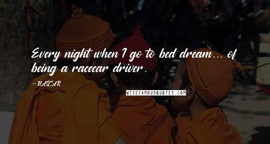 NASCAR Quotes: Every night when I go to bed dream... of being a racecar driver.