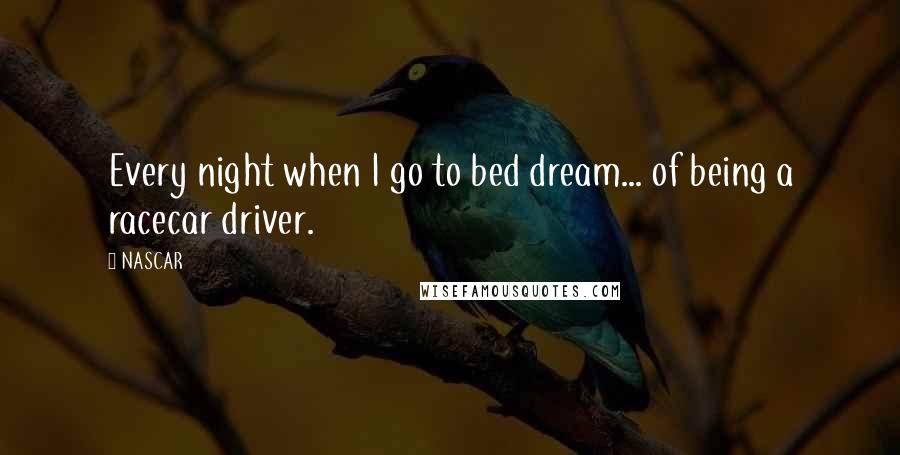 NASCAR Quotes: Every night when I go to bed dream... of being a racecar driver.