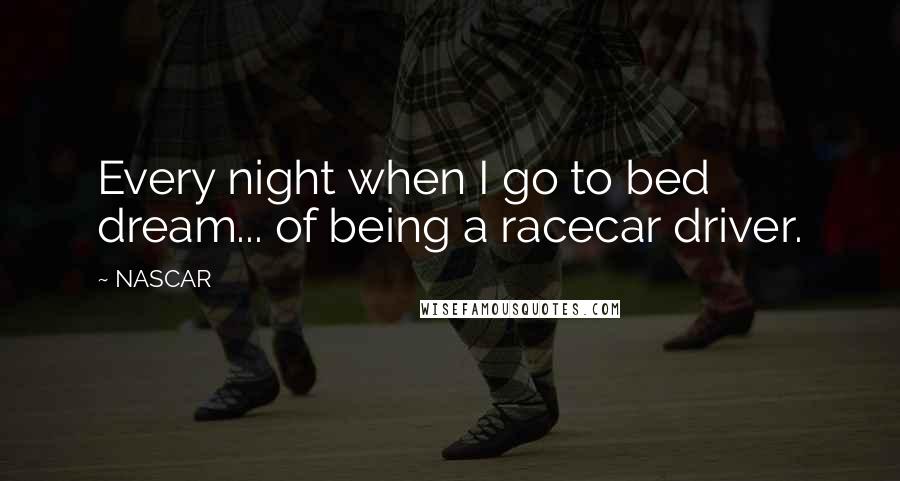 NASCAR Quotes: Every night when I go to bed dream... of being a racecar driver.