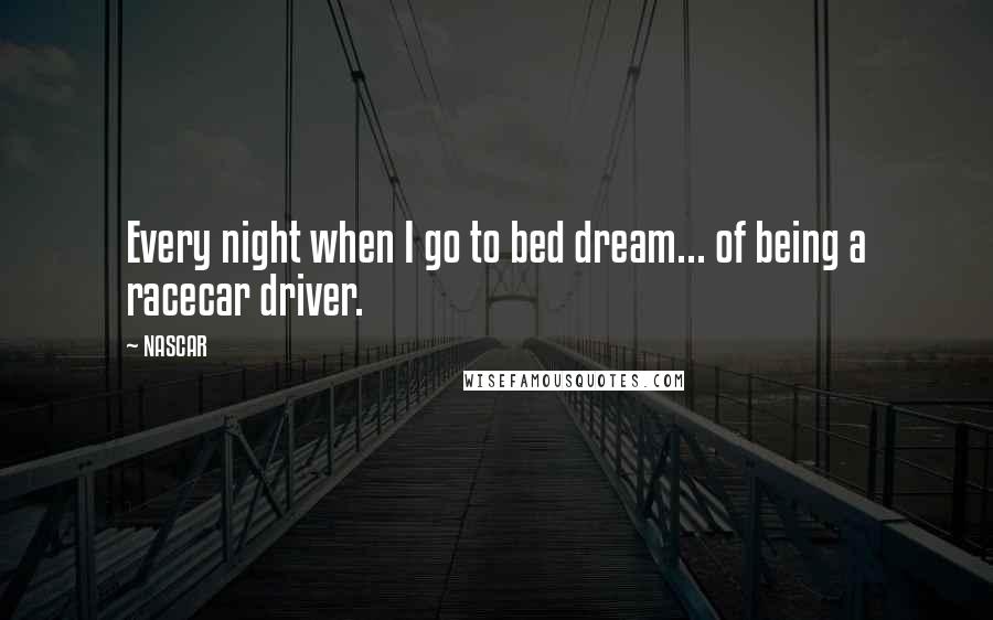 NASCAR Quotes: Every night when I go to bed dream... of being a racecar driver.