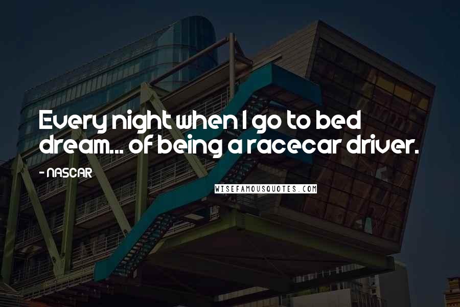 NASCAR Quotes: Every night when I go to bed dream... of being a racecar driver.