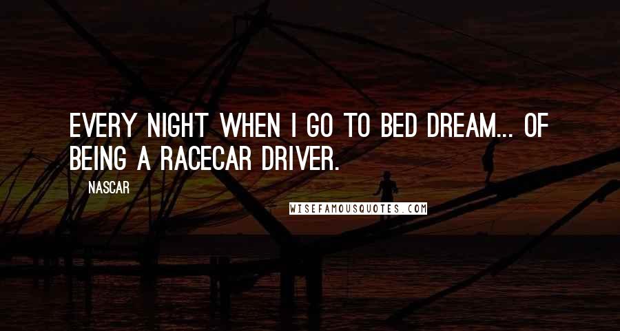 NASCAR Quotes: Every night when I go to bed dream... of being a racecar driver.