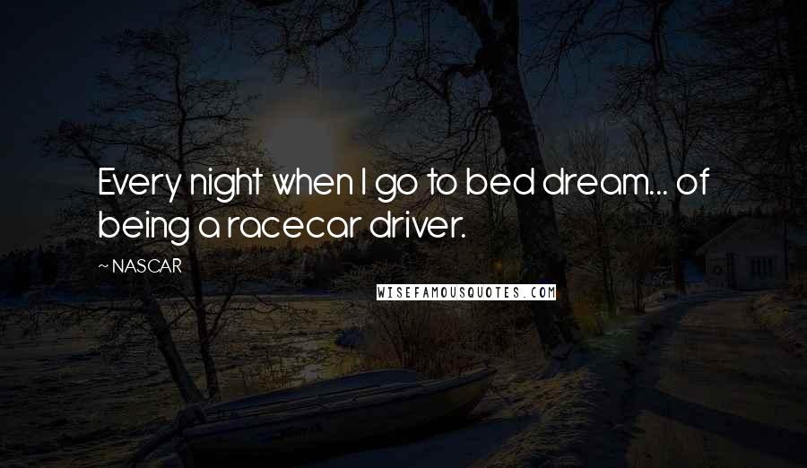 NASCAR Quotes: Every night when I go to bed dream... of being a racecar driver.