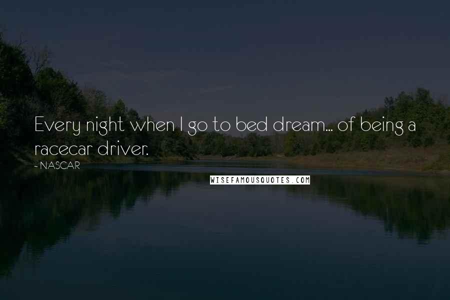 NASCAR Quotes: Every night when I go to bed dream... of being a racecar driver.