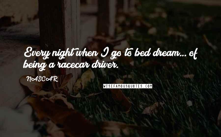 NASCAR Quotes: Every night when I go to bed dream... of being a racecar driver.