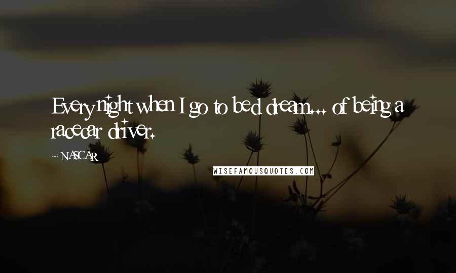 NASCAR Quotes: Every night when I go to bed dream... of being a racecar driver.