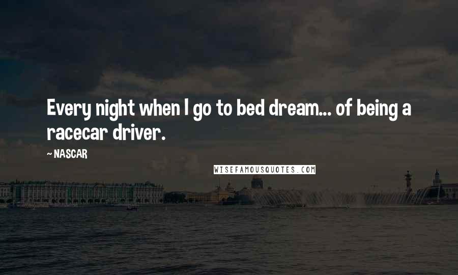 NASCAR Quotes: Every night when I go to bed dream... of being a racecar driver.