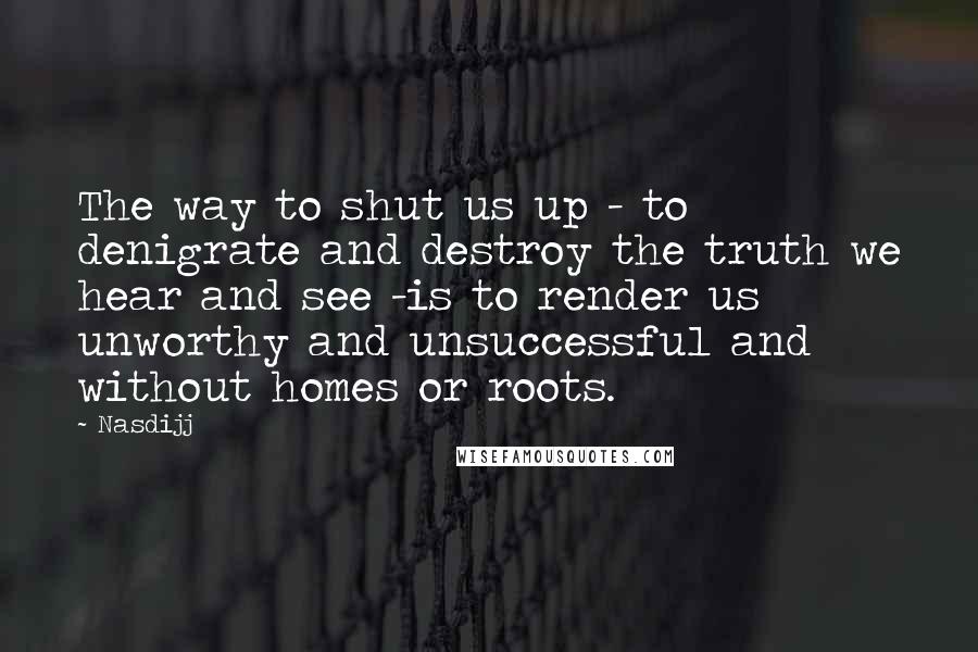 Nasdijj Quotes: The way to shut us up - to denigrate and destroy the truth we hear and see -is to render us unworthy and unsuccessful and without homes or roots.